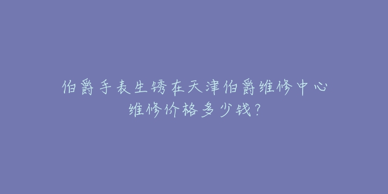 伯爵手表生锈在天津伯爵维修中心维修价格多少钱?-名表号 伯爵手表生锈在天津伯爵维修中心维修价格多少钱?