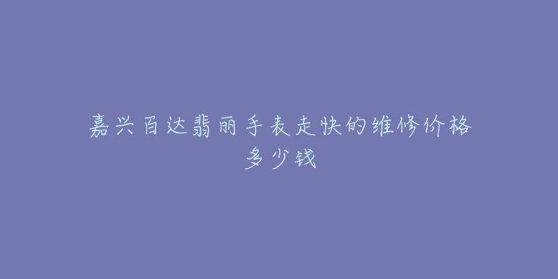 嘉兴百达翡丽手表走快的维修价格多少钱-名表号 嘉兴百达翡丽手表走快的维修价格多少钱