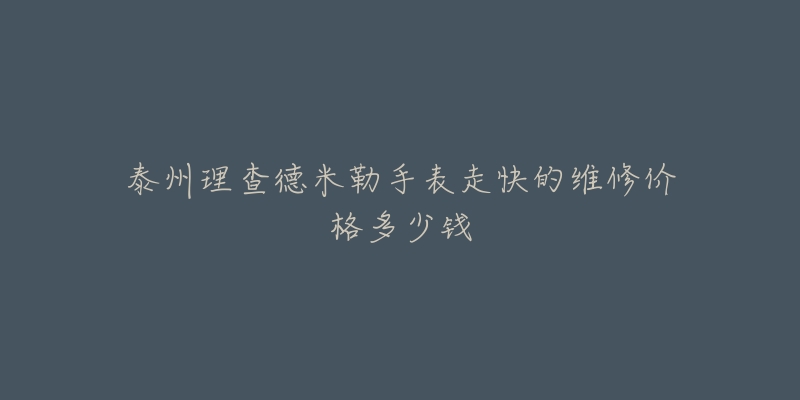 泰州理查德米勒手表走快的维修价格多少钱-名表号 泰州理查德米勒手表走快的维修价格多少钱