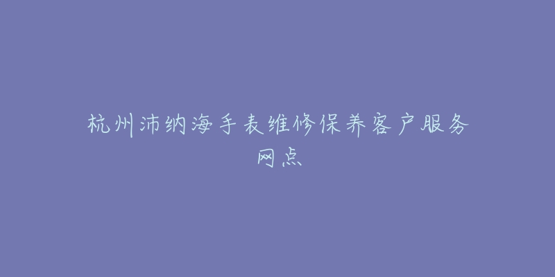 杭州沛纳海手表维修保养客户服务网点-名表号 杭州沛纳海手表维修保养客户服务网点