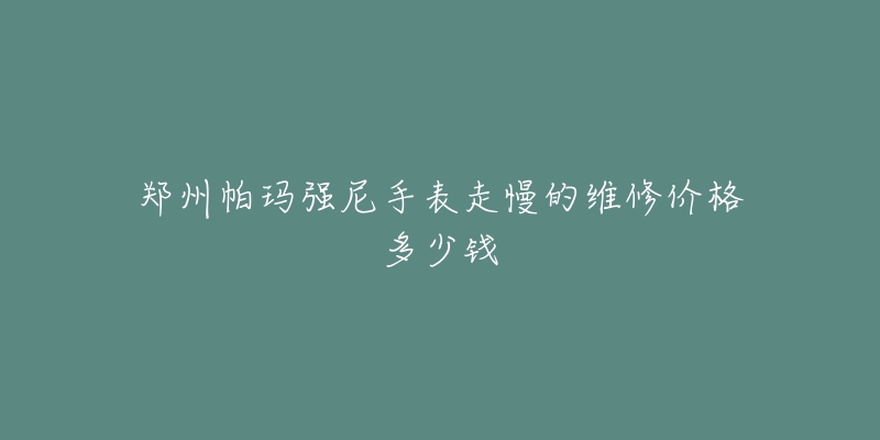 郑州帕玛强尼手表走慢的维修价格多少钱-名表号 郑州帕玛强尼手表走慢的维修价格多少钱