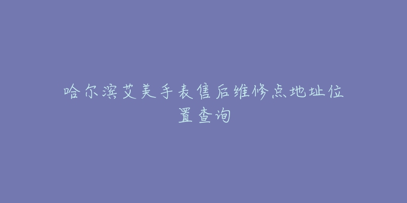 哈尔滨艾美手表售后维修点地址位置查询-名表号 哈尔滨艾美手表售后维修点地址位置查询