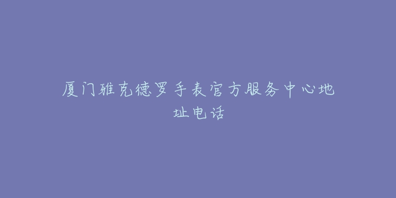 厦门雅克德罗手表官方服务中心地址电话