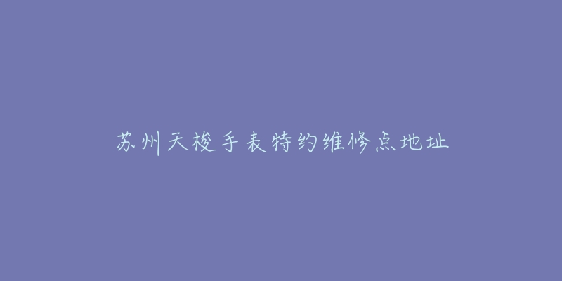 苏州天梭手表特约维修点地址