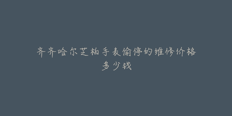 齐齐哈尔芝柏手表偷停的维修价格多少钱