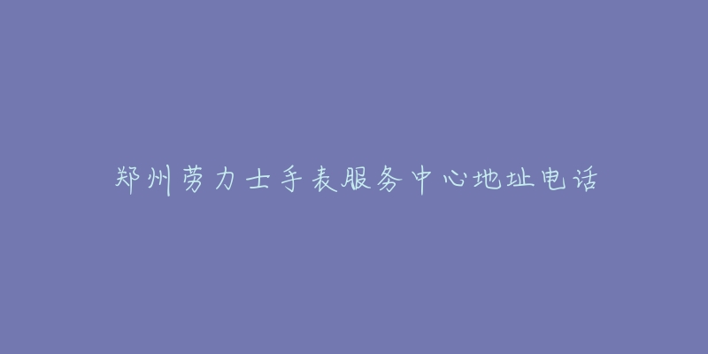 郑州劳力士手表服务中心地址电话
