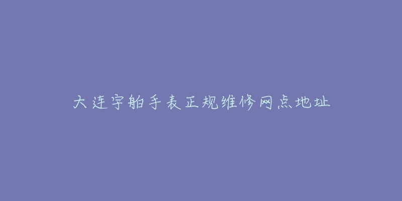 大连宇舶手表正规维修网点地址