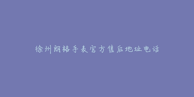 徐州朗格手表官方售后地址电话