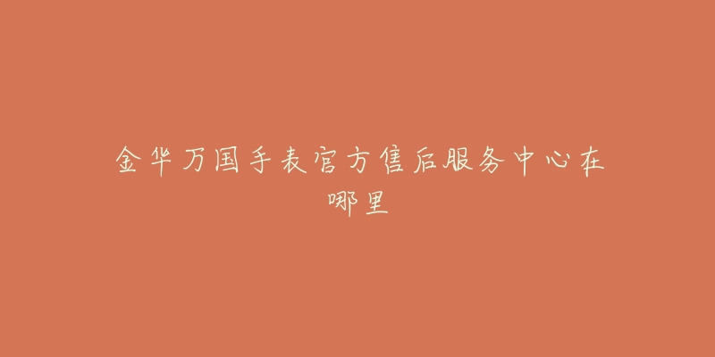 金华万国手表官方售后服务中心在哪里-名表号 金华万国手表官方售后服务中心在哪里