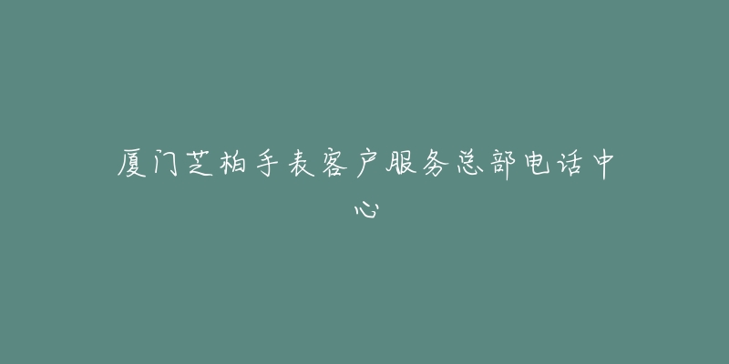 厦门芝柏手表客户服务总部电话中心-名表号 厦门芝柏手表客户服务总部电话中心