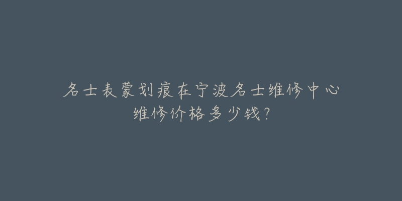 名士表蒙划痕在宁波名士维修中心维修价格多少钱?-名表号 名士表蒙划痕在宁波名士维修中心维修价格多少钱?