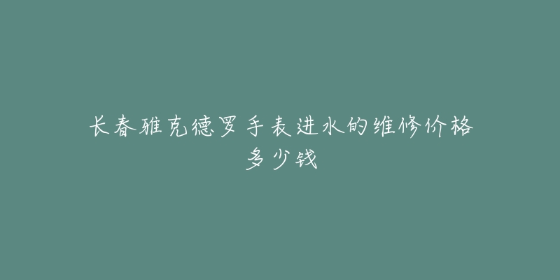 长春雅克德罗手表进水的维修价格多少钱