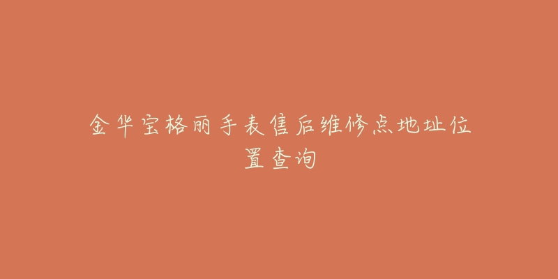 金华宝格丽手表售后维修点地址位置查询-名表号 金华宝格丽手表售后维修点地址位置查询