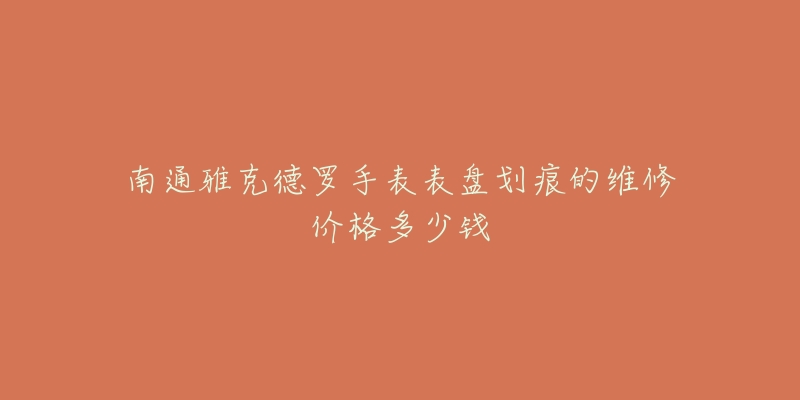 南通雅克德罗手表表盘划痕的维修价格多少钱-名表号 南通雅克德罗手表表盘划痕的维修价格多少钱