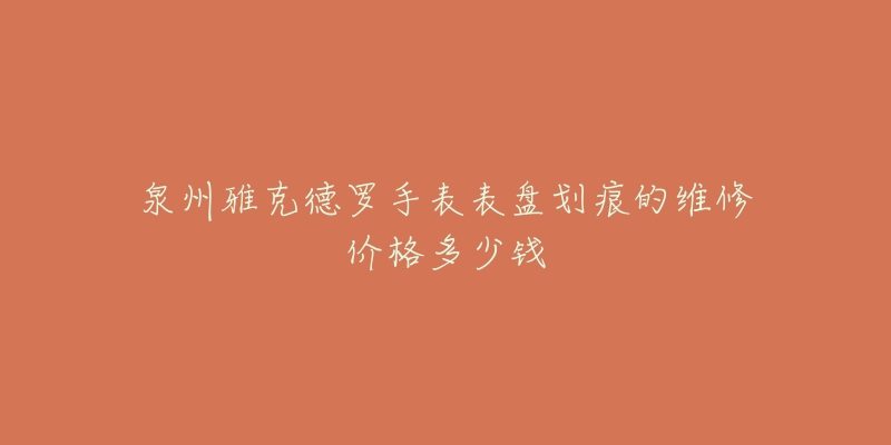 泉州雅克德罗手表表盘划痕的维修价格多少钱