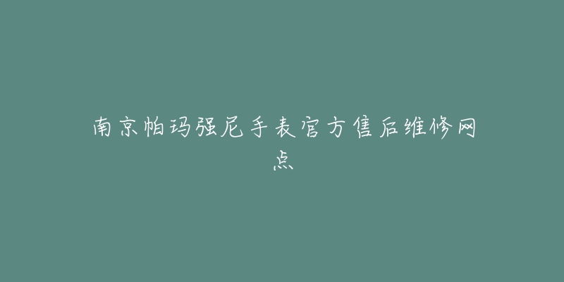 南京帕玛强尼手表官方售后维修网点-名表号 南京帕玛强尼手表官方售后维修网点