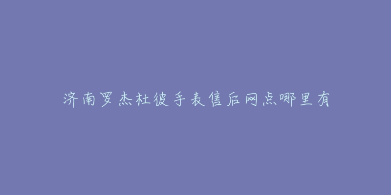 济南罗杰杜彼手表售后网点哪里有-名表号 济南罗杰杜彼手表售后网点哪里有