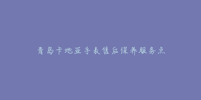 青岛卡地亚手表售后保养服务点-名表号 青岛卡地亚手表售后保养服务点