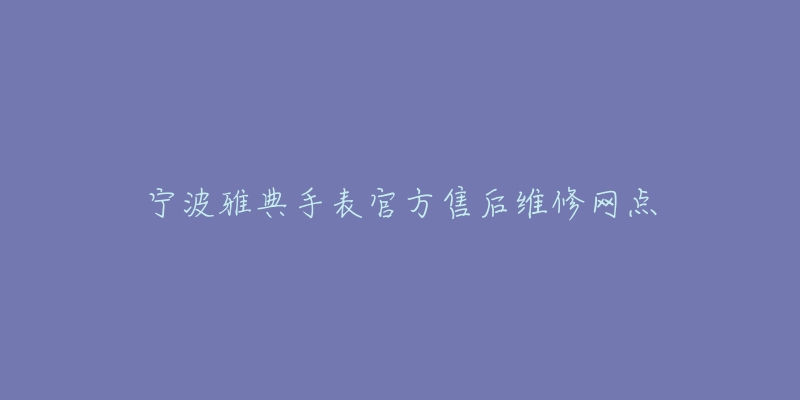 宁波雅典手表官方售后维修网点