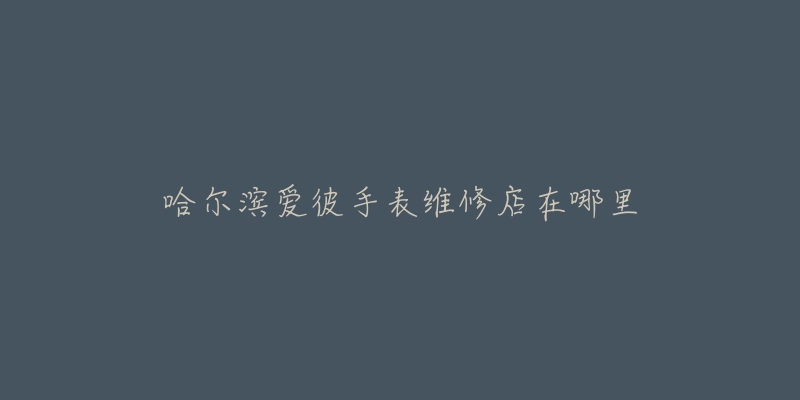 哈尔滨爱彼手表维修店在哪里-名表号 哈尔滨爱彼手表维修店在哪里