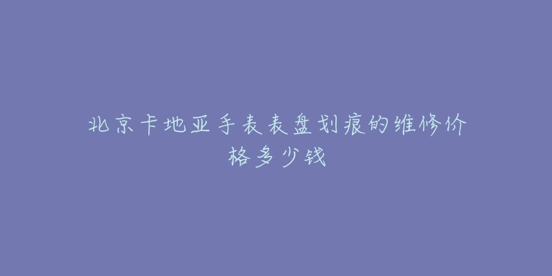 北京卡地亚手表表盘划痕的维修价格多少钱