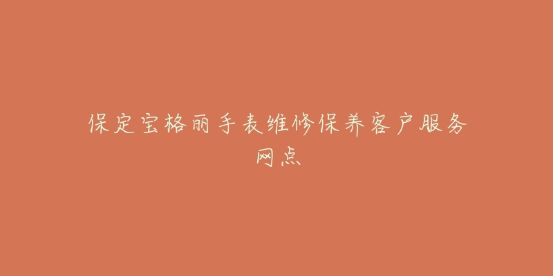 保定宝格丽手表维修保养客户服务网点