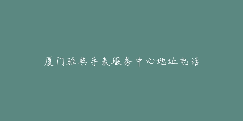 厦门雅典手表服务中心地址电话-名表号 厦门雅典手表服务中心地址电话