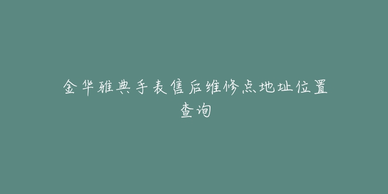 金华雅典手表售后维修点地址位置查询-名表号 金华雅典手表售后维修点地址位置查询