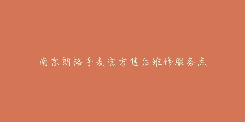 南京朗格手表官方售后维修服务点-名表号 南京朗格手表官方售后维修服务点