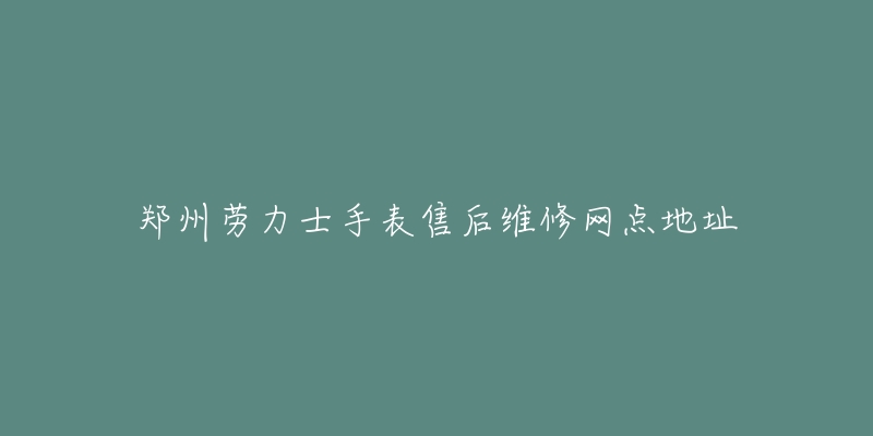 郑州劳力士手表售后维修网点地址-名表号 郑州劳力士手表售后维修网点地址