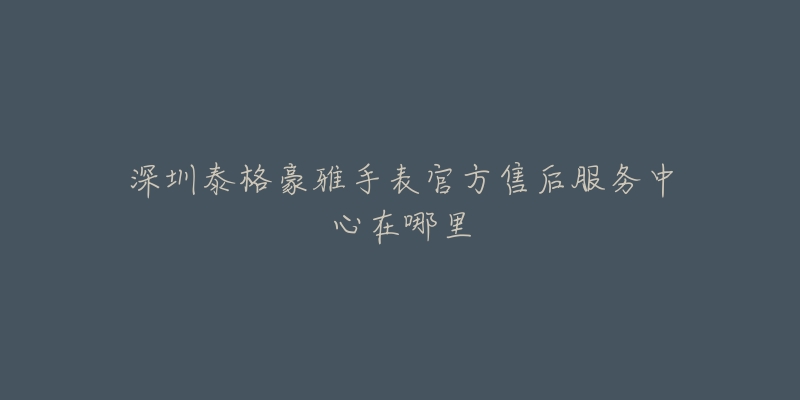 深圳泰格豪雅手表官方售后服务中心在哪里-名表号 深圳泰格豪雅手表官方售后服务中心在哪里