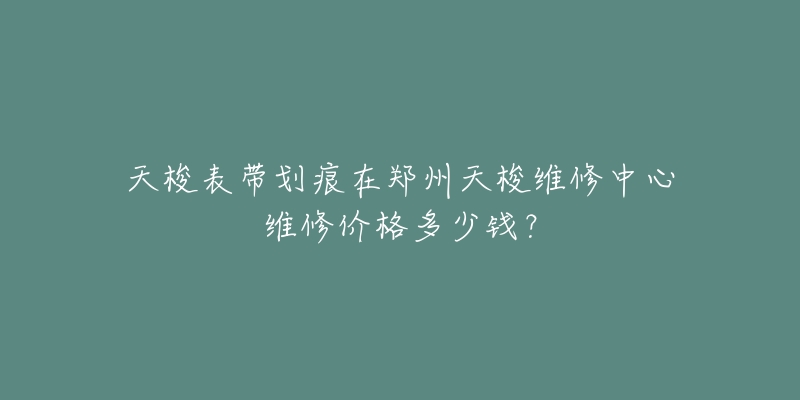 天梭表带划痕在郑州天梭维修中心维修价格多少钱?-名表号 天梭表带划痕在郑州天梭维修中心维修价格多少钱?