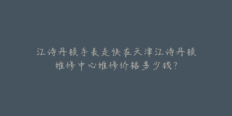 江诗丹顿手表走快在天津江诗丹顿维修中心维修价格多少钱?-名表号 江诗丹顿手表走快在天津江诗丹顿维修中心维修价格多少钱?