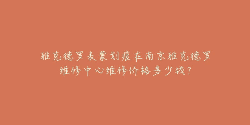 雅克德罗表蒙划痕在南京雅克德罗维修中心维修价格多少钱?-名表号 雅克德罗表蒙划痕在南京雅克德罗维修中心维修价格多少钱?