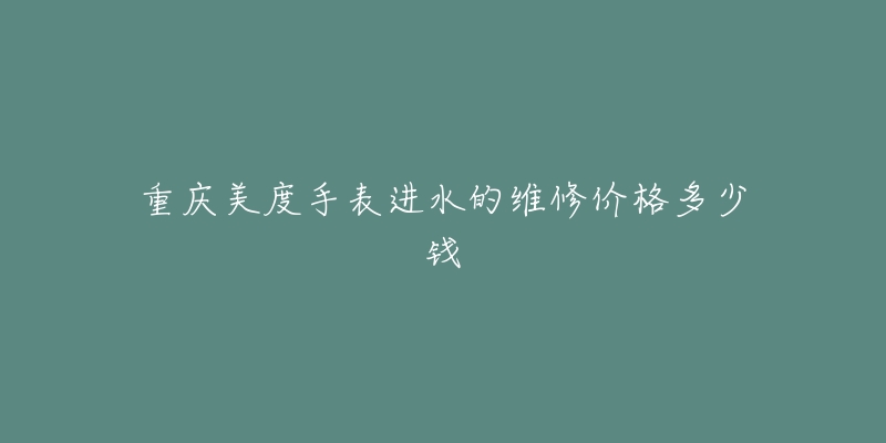 重庆美度手表进水的维修价格多少钱-名表号 重庆美度手表进水的维修价格多少钱