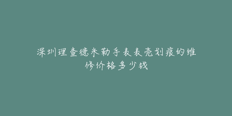 深圳理查德米勒手表表壳划痕的维修价格多少钱-名表号 深圳理查德米勒手表表壳划痕的维修价格多少钱