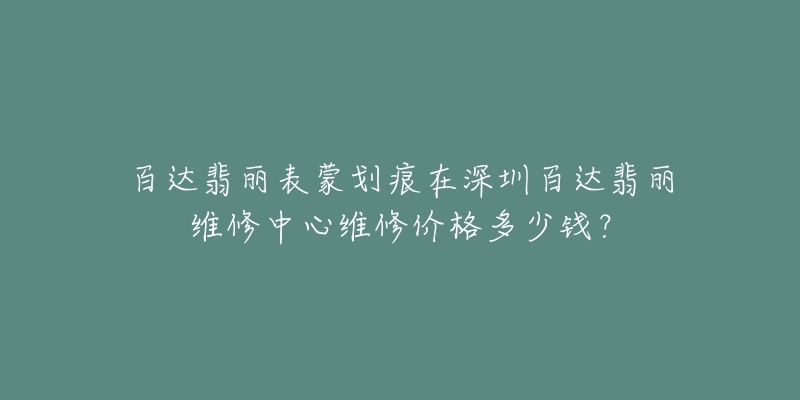 百达翡丽表蒙划痕在深圳百达翡丽维修中心维修价格多少钱?-名表号 百达翡丽表蒙划痕在深圳百达翡丽维修中心维修价格多少钱?