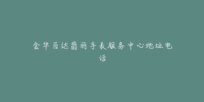 金华百达翡丽手表服务中心地址电话-名表号 金华百达翡丽手表服务中心地址电话