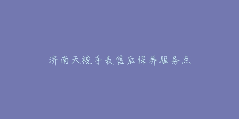 济南天梭手表售后保养服务点-名表号 济南天梭手表售后保养服务点
