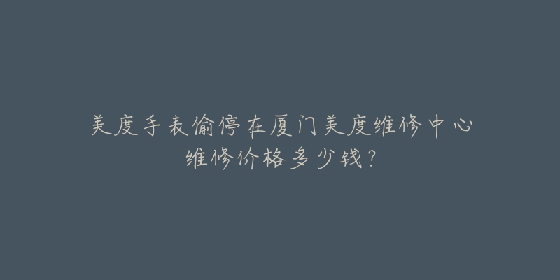 美度手表偷停在厦门美度维修中心维修价格多少钱?-名表号 美度手表偷停在厦门美度维修中心维修价格多少钱?