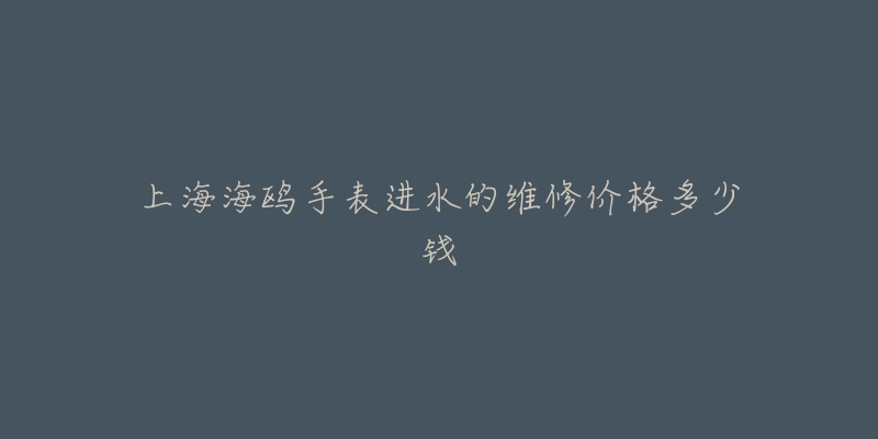 上海海鸥手表进水的维修价格多少钱