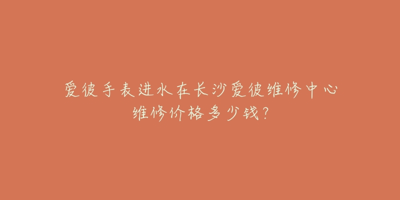 爱彼手表进水在长沙爱彼维修中心维修价格多少钱?-名表号 爱彼手表进水在长沙爱彼维修中心维修价格多少钱?