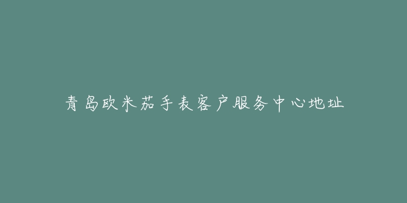 青岛欧米茄手表客户服务中心地址-名表号 青岛欧米茄手表客户服务中心地址
