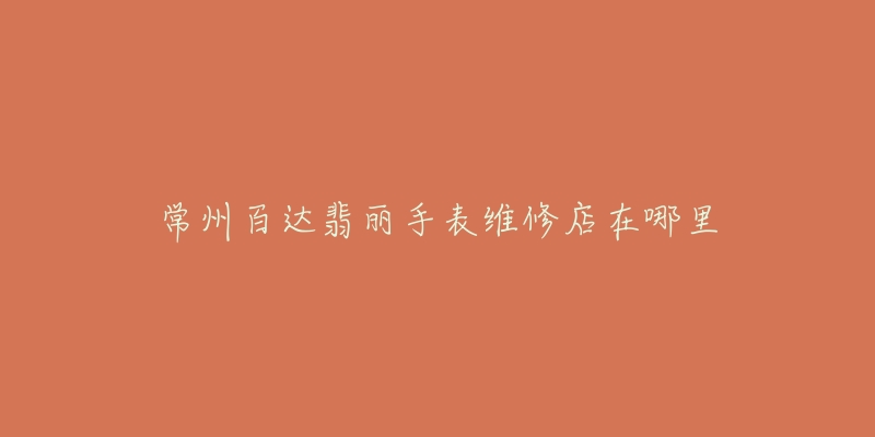 常州百达翡丽手表维修店在哪里