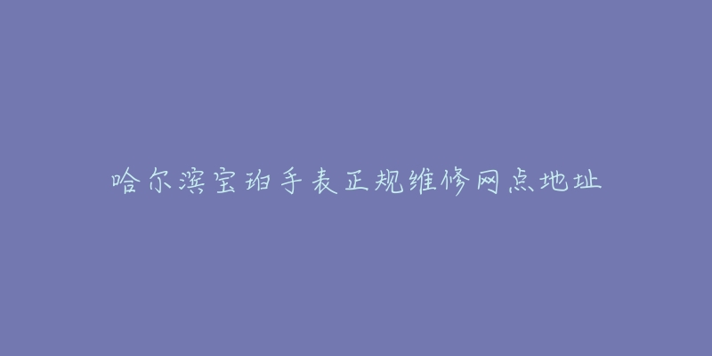 哈尔滨宝珀手表正规维修网点地址-名表号 哈尔滨宝珀手表正规维修网点地址