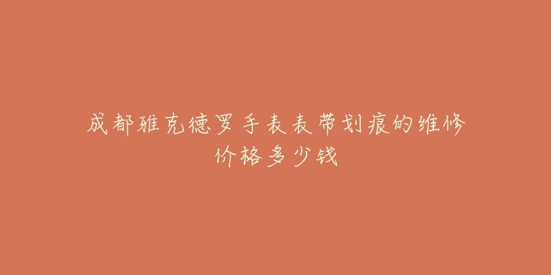 成都雅克德罗手表表带划痕的维修价格多少钱