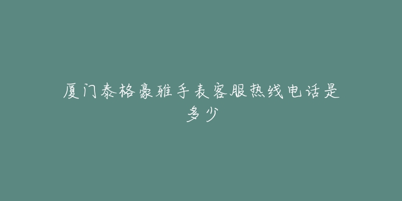 厦门泰格豪雅手表客服热线电话是多少-名表号 厦门泰格豪雅手表客服热线电话是多少