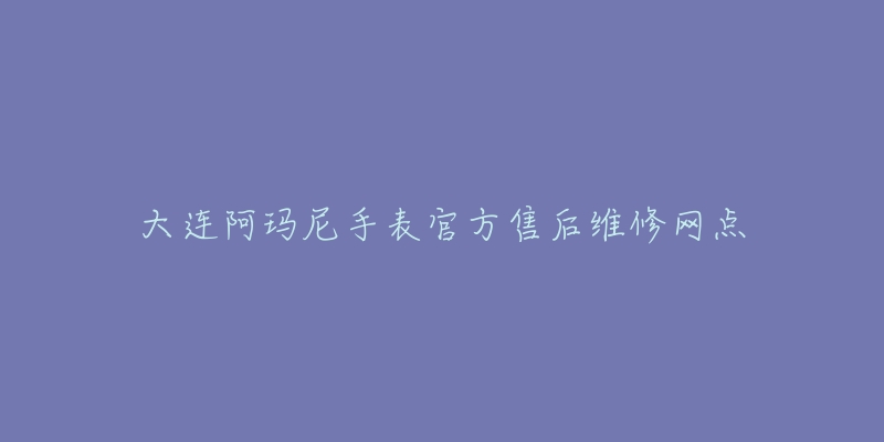 大连阿玛尼手表官方售后维修网点-名表号 大连阿玛尼手表官方售后维修网点