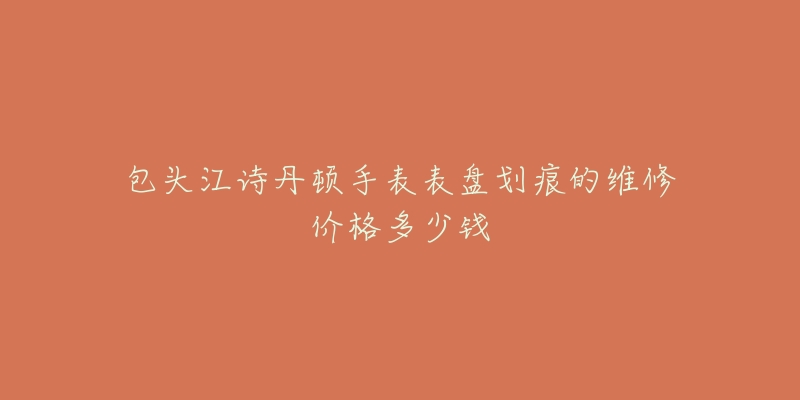 包头江诗丹顿手表表盘划痕的维修价格多少钱-名表号 包头江诗丹顿手表表盘划痕的维修价格多少钱