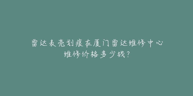 雷达表壳划痕在厦门雷达维修中心维修价格多少钱?-名表号 雷达表壳划痕在厦门雷达维修中心维修价格多少钱?